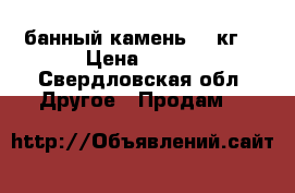 банный камень 20 кг. › Цена ­ 700 - Свердловская обл. Другое » Продам   